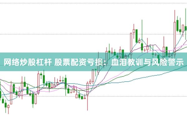 网络炒股杠杆 股票配资亏损：血泪教训与风险警示