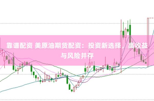 靠谱配资 美原油期货配资：投资新选择，高收益与风险并存
