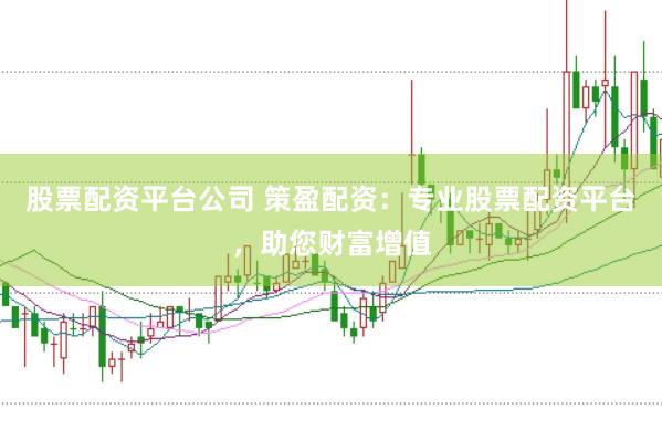 股票配资平台公司 策盈配资：专业股票配资平台，助您财富增值