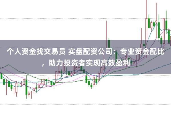 个人资金找交易员 实盘配资公司：专业资金配比，助力投资者实现高效盈利