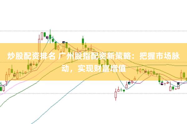 炒股配资排名 广州股指配资新策略：把握市场脉动，实现财富增值