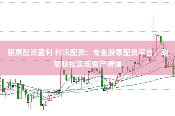 股票配资盈利 和讯配资：专业股票配资平台，助您轻松实现资产增值