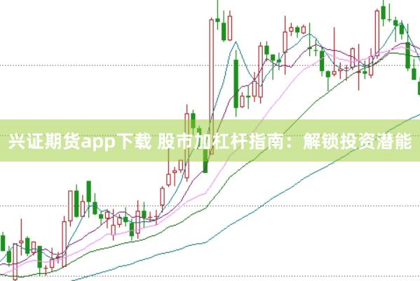 兴证期货app下载 股市加杠杆指南：解锁投资潜能