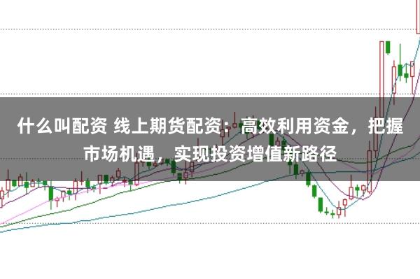 什么叫配资 线上期货配资：高效利用资金，把握市场机遇，实现投资增值新路径