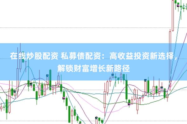 在线炒股配资 私募债配资：高收益投资新选择，解锁财富增长新路径