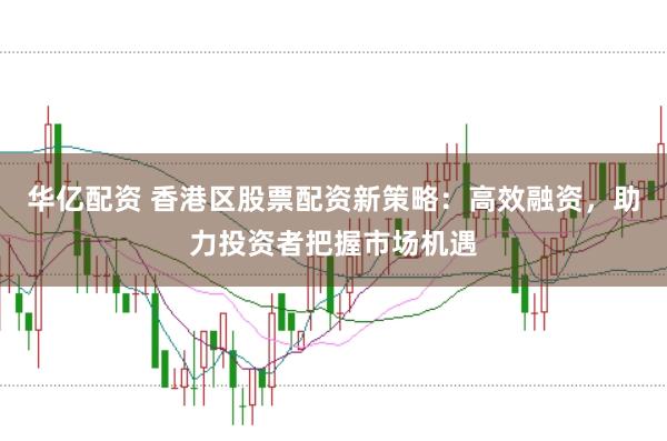 华亿配资 香港区股票配资新策略：高效融资，助力投资者把握市场机遇