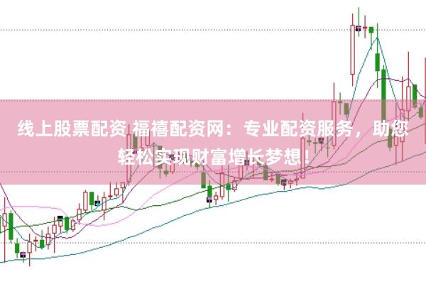 线上股票配资 福禧配资网：专业配资服务，助您轻松实现财富增长梦想！