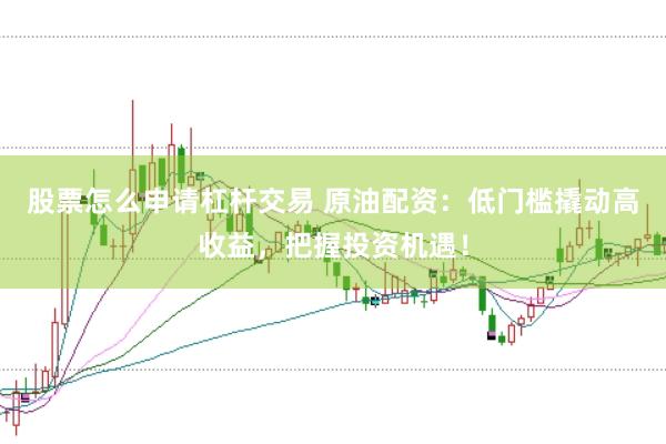 股票怎么申请杠杆交易 原油配资：低门槛撬动高收益，把握投资机遇！