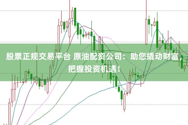 股票正规交易平台 原油配资公司：助您撬动财富，把握投资机遇！