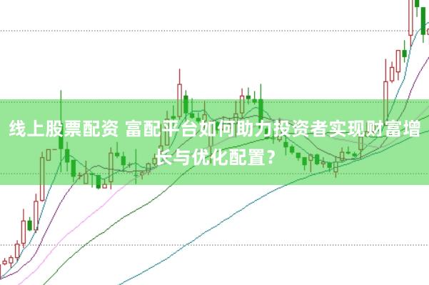 线上股票配资 富配平台如何助力投资者实现财富增长与优化配置？