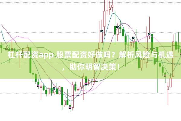 杠杆配资app 股票配资好做吗？解析风险与机遇，助你明智决策！