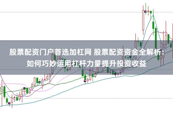 股票配资门户首选加杠网 股票配资资金全解析：如何巧妙运用杠杆力量提升投资收益