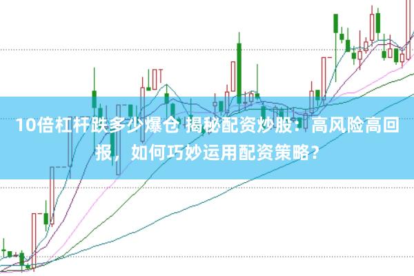 10倍杠杆跌多少爆仓 揭秘配资炒股：高风险高回报，如何巧妙运用配资策略？