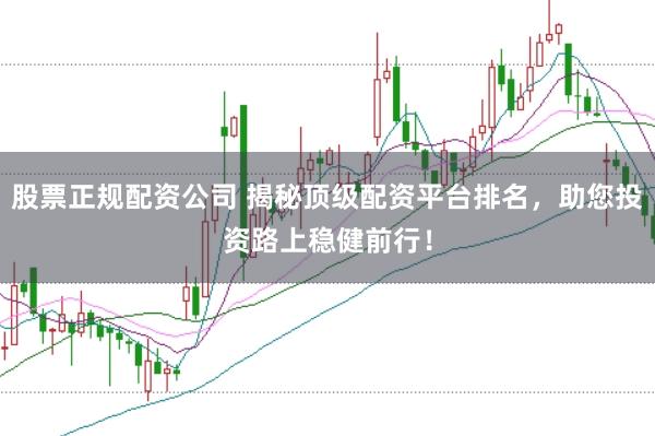 股票正规配资公司 揭秘顶级配资平台排名，助您投资路上稳健前行！