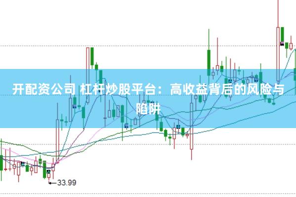 开配资公司 杠杆炒股平台：高收益背后的风险与陷阱