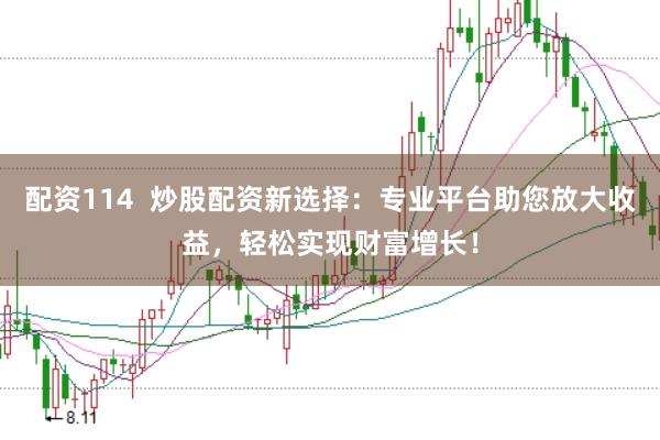配资114  炒股配资新选择：专业平台助您放大收益，轻松实现财富增长！