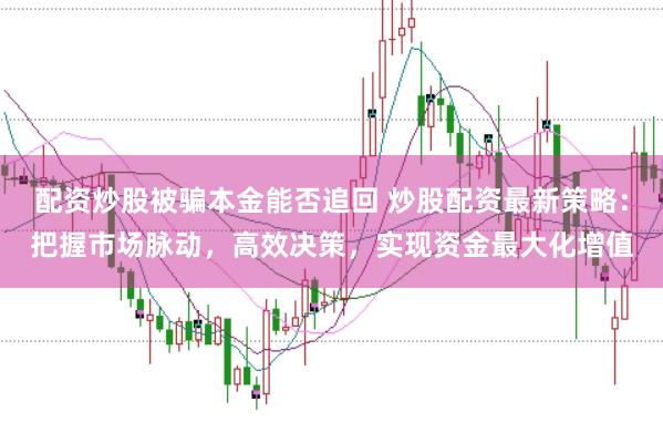 配资炒股被骗本金能否追回 炒股配资最新策略：把握市场脉动，高效决策，实现资金最大化增值