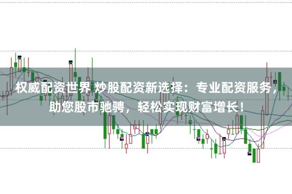 权威配资世界 炒股配资新选择：专业配资服务，助您股市驰骋，轻松实现财富增长！