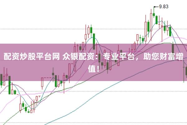 配资炒股平台网 众银配资：专业平台，助您财富增值！