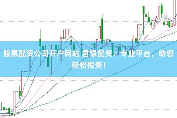 股票配资公司开户网站 君银配资：专业平台，助您轻松投资！