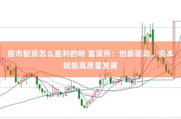 股市配资怎么盈利的呀 富深所：创新驱动，资本赋能高质量发展