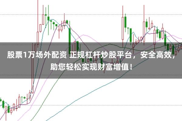 股票1万场外配资 正规杠杆炒股平台，安全高效，助您轻松实现财富增值！