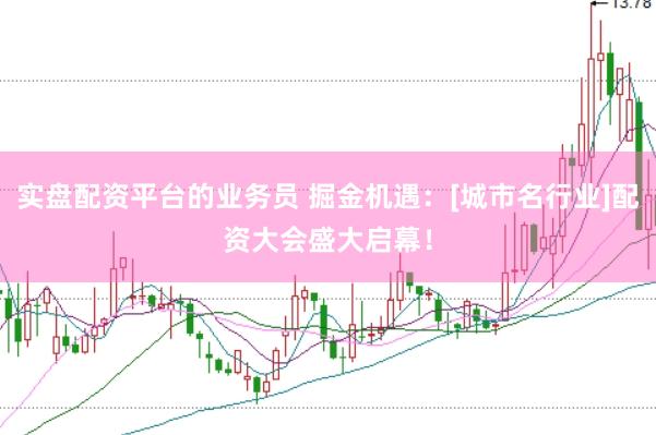 实盘配资平台的业务员 掘金机遇：[城市名行业]配资大会盛大启幕！