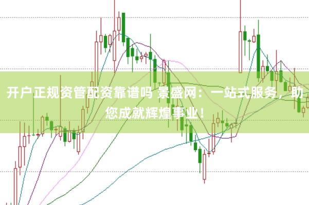 开户正规资管配资靠谱吗 景盛网：一站式服务，助您成就辉煌事业！