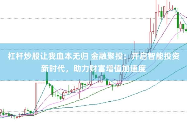 杠杆炒股让我血本无归 金融聚投：开启智能投资新时代，助力财富增值加速度