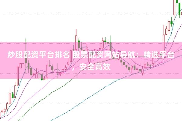 炒股配资平台排名 股票配资网站导航：精选平台，安全高效