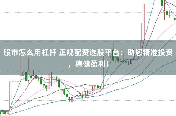 股市怎么用杠杆 正规配资选股平台：助您精准投资，稳健盈利！