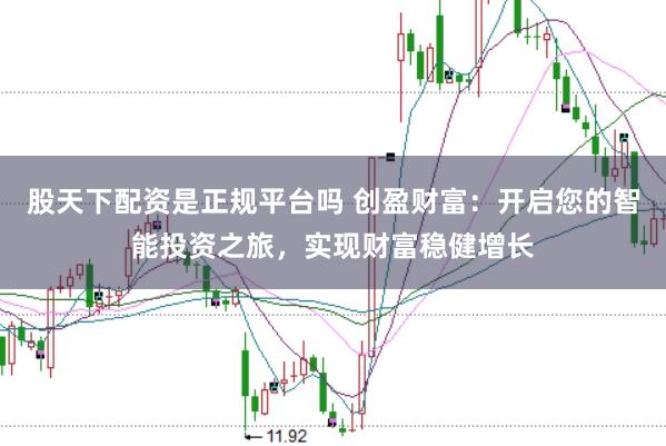 股天下配资是正规平台吗 创盈财富：开启您的智能投资之旅，实现财富稳健增长