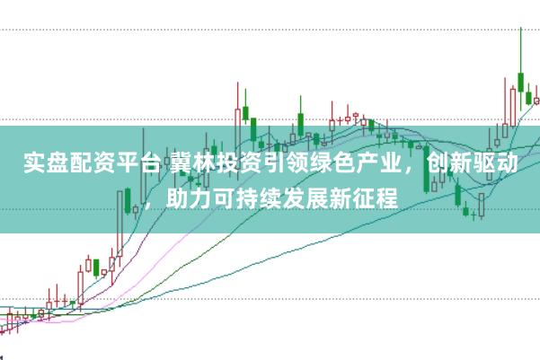 实盘配资平台 冀林投资引领绿色产业，创新驱动，助力可持续发展新征程