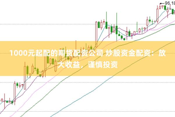1000元起配的期货配资公司 炒股资金配资：放大收益，谨慎投资