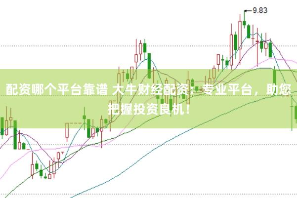 配资哪个平台靠谱 大牛财经配资：专业平台，助您把握投资良机！