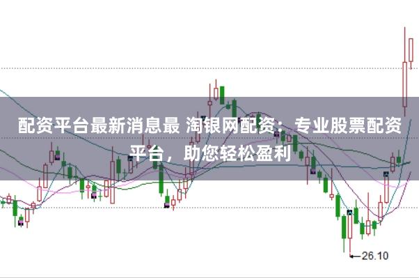 配资平台最新消息最 淘银网配资：专业股票配资平台，助您轻松盈利