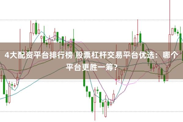 4大配资平台排行榜 股票杠杆交易平台优选：哪个平台更胜一筹？