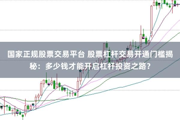 国家正规股票交易平台 股票杠杆交易开通门槛揭秘：多少钱才能开启杠杆投资之路？