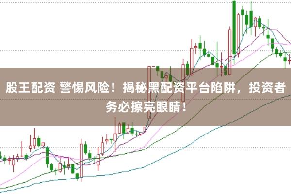 股王配资 警惕风险！揭秘黑配资平台陷阱，投资者务必擦亮眼睛！