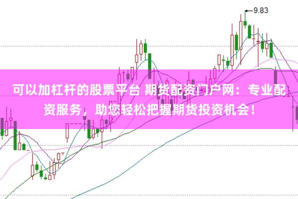 可以加杠杆的股票平台 期货配资门户网：专业配资服务，助您轻松把握期货投资机会！