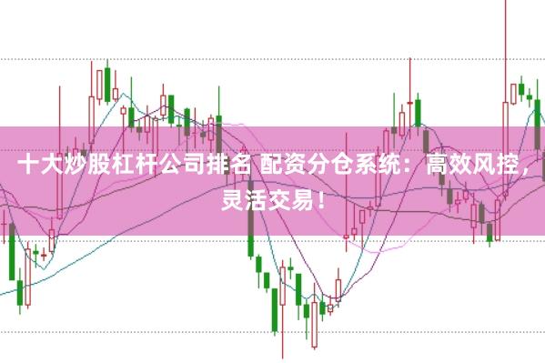 十大炒股杠杆公司排名 配资分仓系统：高效风控，灵活交易！