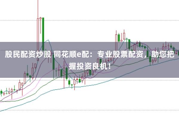 股民配资炒股 同花顺e配：专业股票配资，助您把握投资良机！