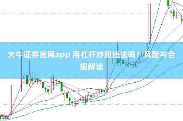 大牛证券官网app 用杠杆炒股违法吗？风险与合规解读