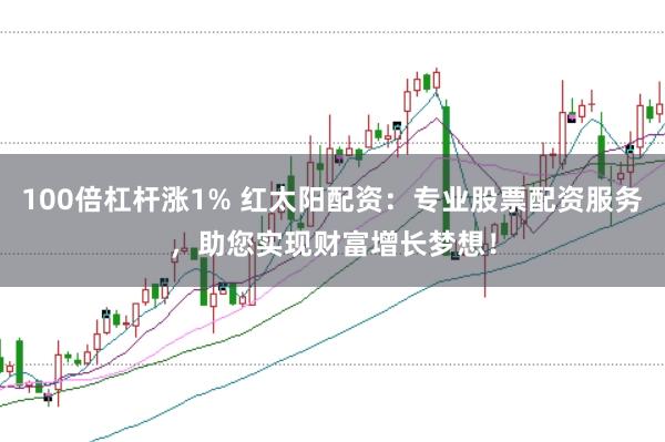 100倍杠杆涨1% 红太阳配资：专业股票配资服务，助您实现财富增长梦想！