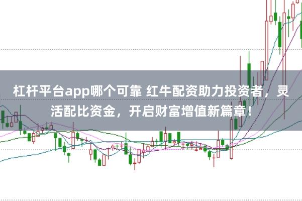 杠杆平台app哪个可靠 红牛配资助力投资者，灵活配比资金，开启财富增值新篇章！
