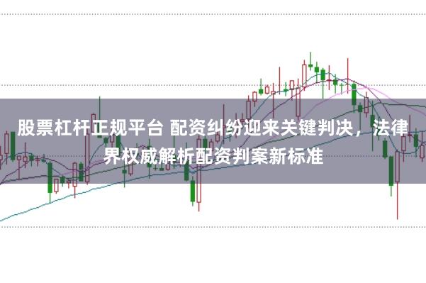 股票杠杆正规平台 配资纠纷迎来关键判决，法律界权威解析配资判案新标准