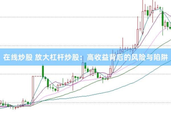 在线炒股 放大杠杆炒股：高收益背后的风险与陷阱