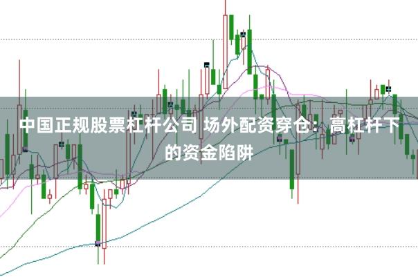 中国正规股票杠杆公司 场外配资穿仓：高杠杆下的资金陷阱