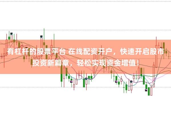 有杠杆的股票平台 在线配资开户，快速开启股市投资新篇章，轻松实现资金增值！