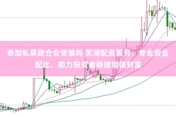 参加私募建仓会受骗吗 芜湖配资服务：专业资金配比，助力投资者稳健增值财富